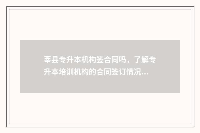 莘县专升本机构签合同吗，了解专升本培训机构的合同签订情况 聊城莘县中专