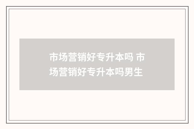 市场营销好专升本吗 市场营销好专升本吗男生