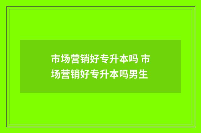 市场营销好专升本吗 市场营销好专升本吗男生