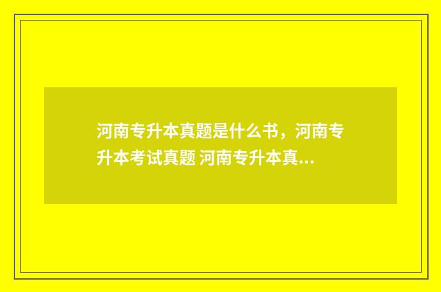 河南专升本真题是什么书，河南专升本考试真题 河南专升本真题会公布吗