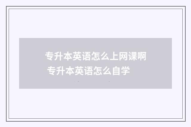 专升本英语怎么上网课啊 专升本英语怎么自学