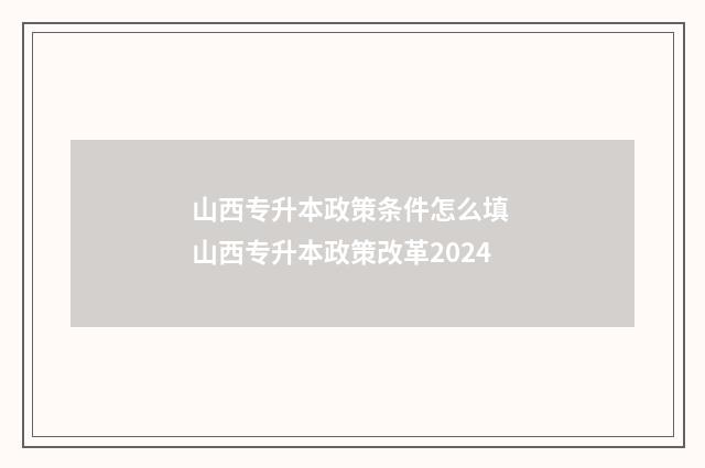 山西专升本政策条件怎么填 山西专升本政策改革2024