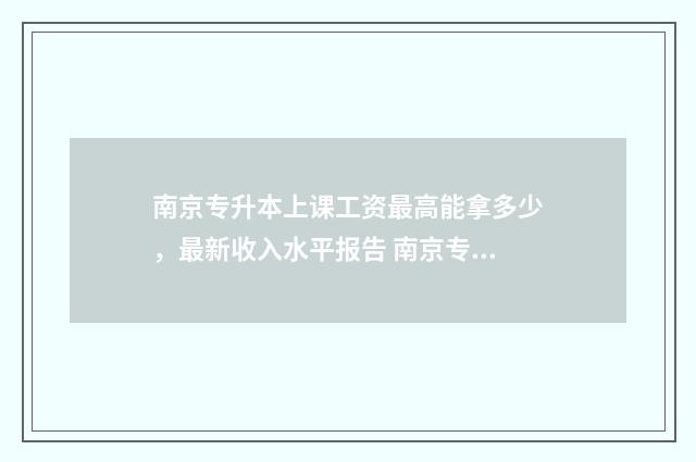 南京专升本上课工资最高能拿多少，最新收入水平报告 南京专升本机构推荐