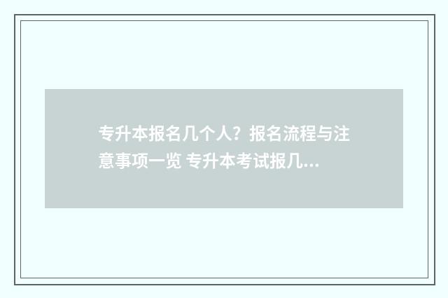 专升本报名几个人？报名流程与注意事项一览 专升本考试报几个学校