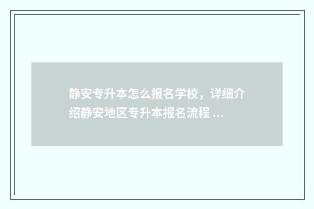 静安专升本怎么报名学校，详细介绍静安地区专升本报名流程 上海专升本转专业