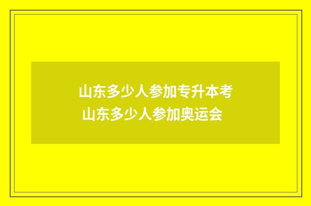 山东多少人参加专升本考 山东多少人参加奥运会