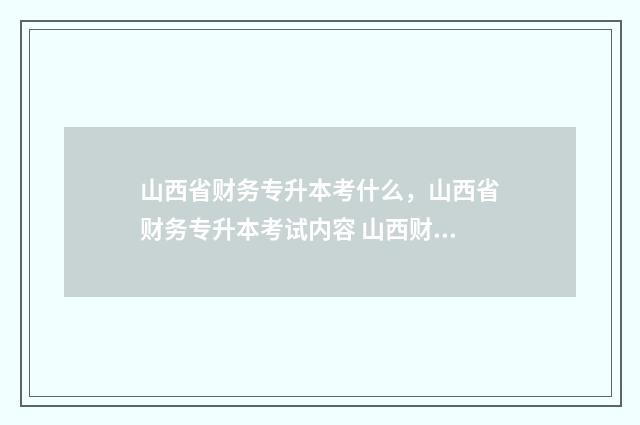 山西省财务专升本考什么，山西省财务专升本考试内容 山西财专专升本