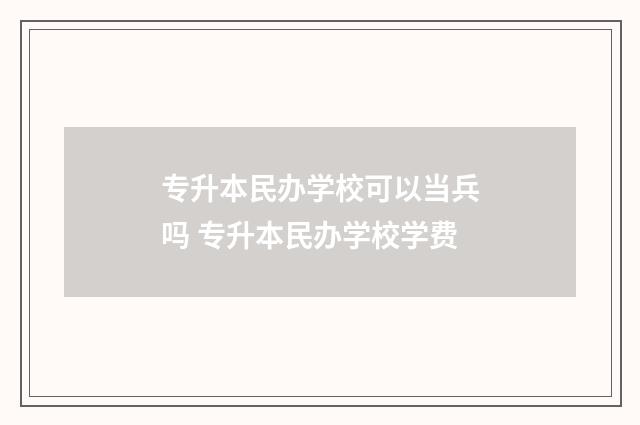 专升本民办学校可以当兵吗 专升本民办学校学费