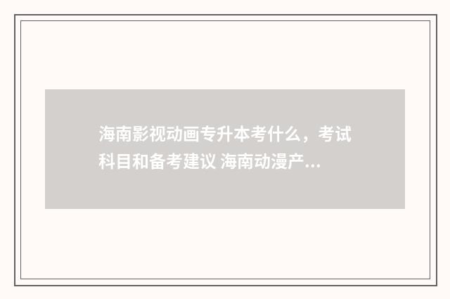 海南影视动画专升本考什么，考试科目和备考建议 海南动漫产业基地还有吗