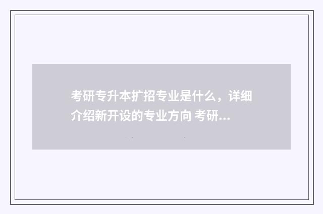 考研专升本扩招专业是什么，详细介绍新开设的专业方向 考研专升本继续扩招