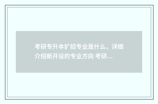 考研专升本扩招专业是什么，详细介绍新开设的专业方向 考研专升本继续扩招