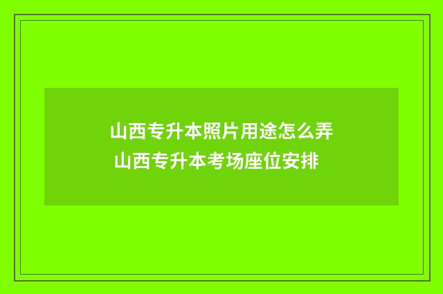 山西专升本照片用途怎么弄 山西专升本考场座位安排
