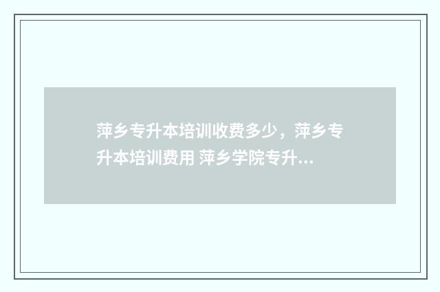 萍乡专升本培训收费多少，萍乡专升本培训费用 萍乡学院专升本考试科目