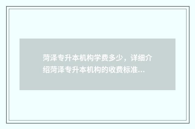 菏泽专升本机构学费多少，详细介绍菏泽专升本机构的收费标准 菏泽专升本机构价格