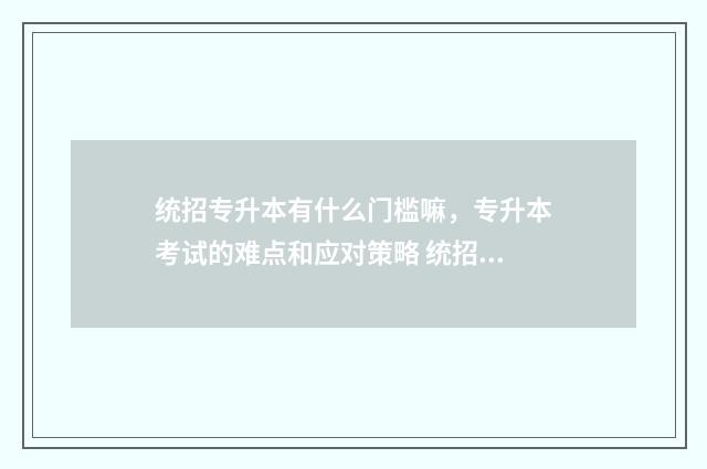统招专升本有什么门槛嘛，专升本考试的难点和应对策略 统招专升本有什么学校
