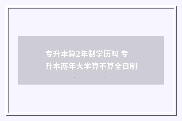 专升本算2年制学历吗 专升本两年大学算不算全日制