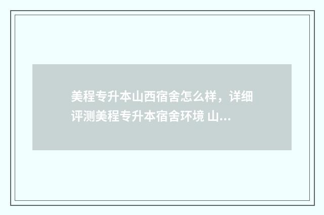 美程专升本山西宿舍怎么样，详细评测美程专升本宿舍环境 山西专升本美术学