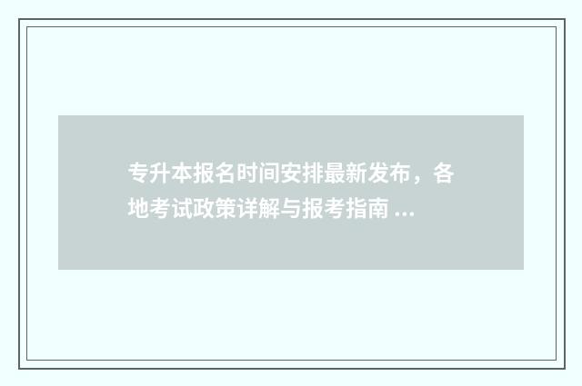 专升本报名时间安排最新发布，各地考试政策详解与报考指南 专升本报名时间2024年具体时间