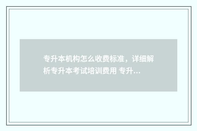专升本机构怎么收费标准，详细解析专升本考试培训费用 专升本机构怎么找