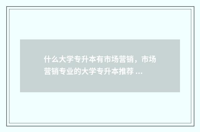 什么大学专升本有市场营销，市场营销专业的大学专升本推荐 什么大学专升本了