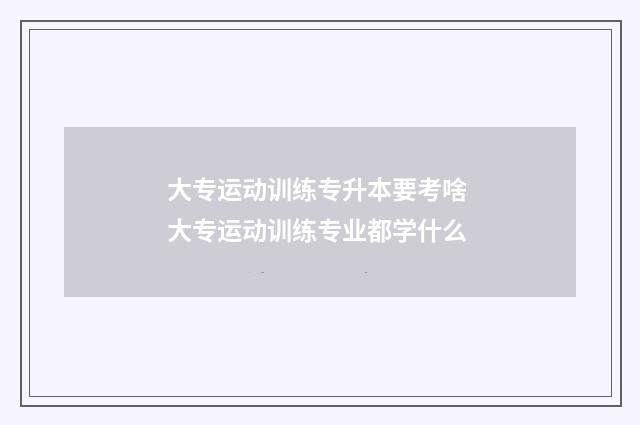 大专运动训练专升本要考啥 大专运动训练专业都学什么