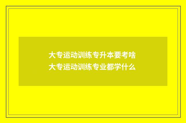 大专运动训练专升本要考啥 大专运动训练专业都学什么