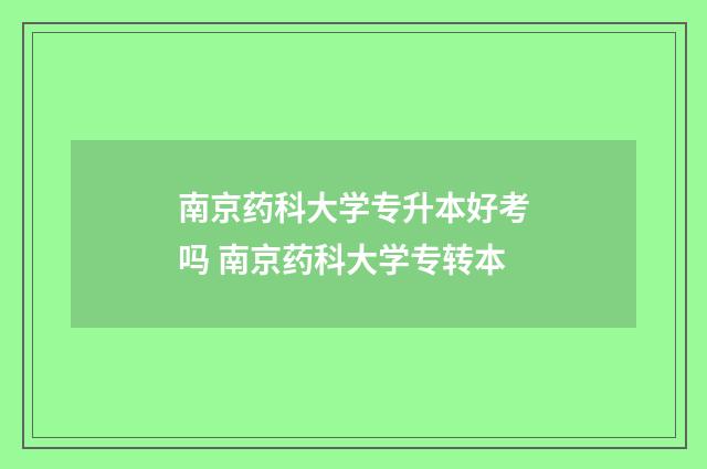 南京药科大学专升本好考吗 南京药科大学专转本