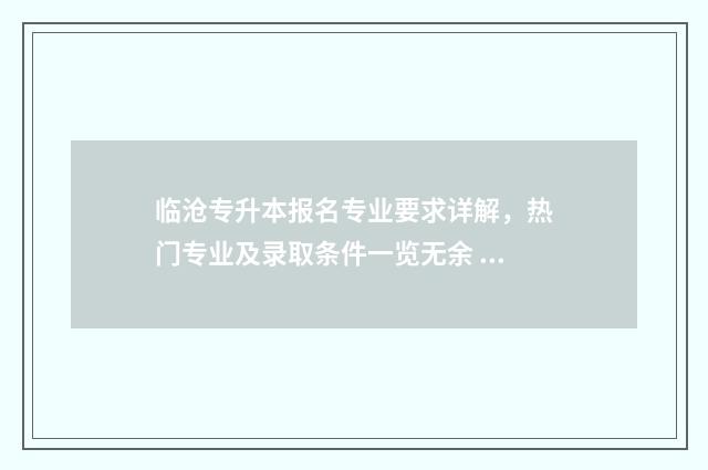 临沧专升本报名专业要求详解，热门专业及录取条件一览无余 2021专升本报名时间及流程云南
