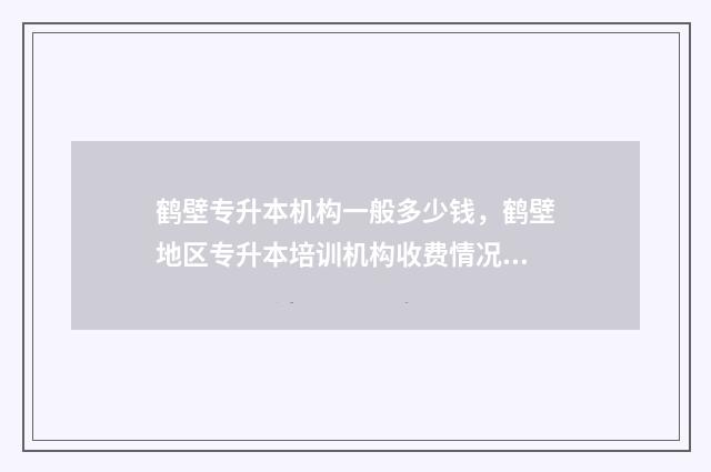 鹤壁专升本机构一般多少钱，鹤壁地区专升本培训机构收费情况 鹤壁职业技术学院专升本对口学校