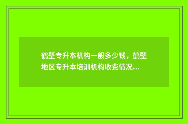 鹤壁专升本机构一般多少钱，鹤壁地区专升本培训机构收费情况 鹤壁职业技术学院专升本对口学校