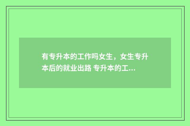 有专升本的工作吗女生，女生专升本后的就业出路 专升本的工作好不好做