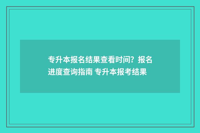 专升本报名结果查看时间？报名进度查询指南 专升本报考结果