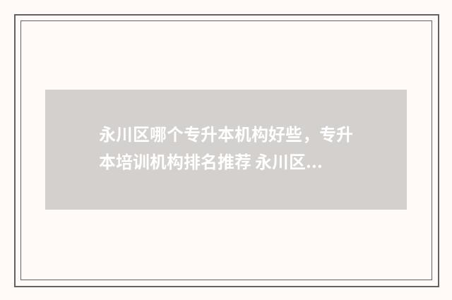 永川区哪个专升本机构好些，专升本培训机构排名推荐 永川区哪个专升本学校好