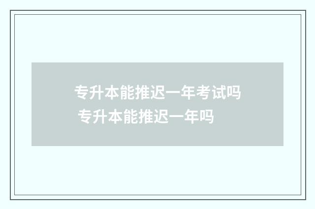 专升本能推迟一年考试吗 专升本能推迟一年吗