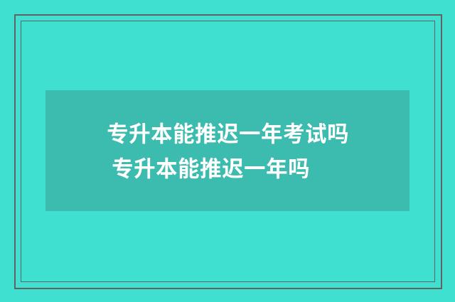 专升本能推迟一年考试吗 专升本能推迟一年吗
