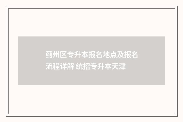 蓟州区专升本报名地点及报名流程详解 统招专升本天津