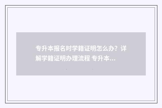 专升本报名时学籍证明怎么办？详解学籍证明办理流程 专升本报名常见的问题