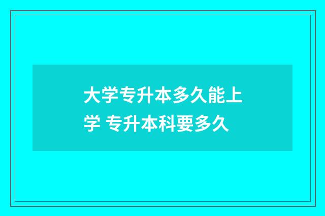 大学专升本多久能上学 专升本科要多久