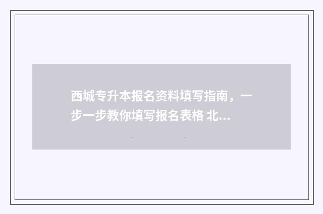 西城专升本报名资料填写指南，一步一步教你填写报名表格 北京市专升本报名时间