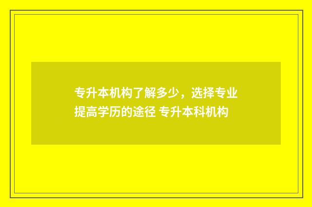 专升本机构了解多少，选择专业提高学历的途径 专升本科机构