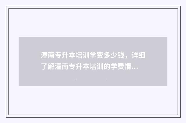 潼南专升本培训学费多少钱，详细了解潼南专升本培训的学费情况 潼南专升本培训机构电话