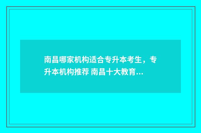 南昌哪家机构适合专升本考生，专升本机构推荐 南昌十大教育机构排名