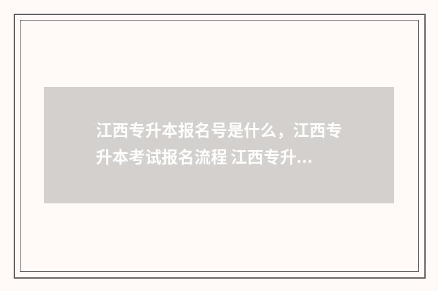 江西专升本报名号是什么，江西专升本考试报名流程 江西专升本报名时间2024年具体时间是多少