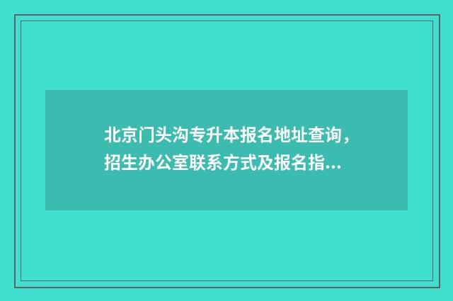 北京门头沟专升本报名地址查询，招生办公室联系方式及报名指南 北京门头沟职业技术学院