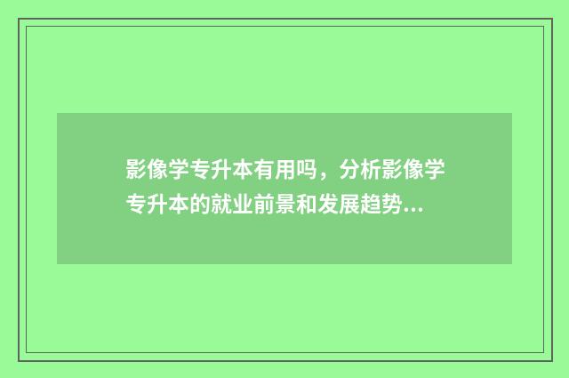 影像学专升本有用吗，分析影像学专升本的就业前景和发展趋势 影像学专升本有什么专业
