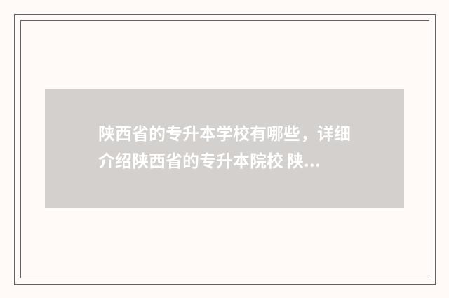 陕西省的专升本学校有哪些，详细介绍陕西省的专升本院校 陕西省的专升本考什么