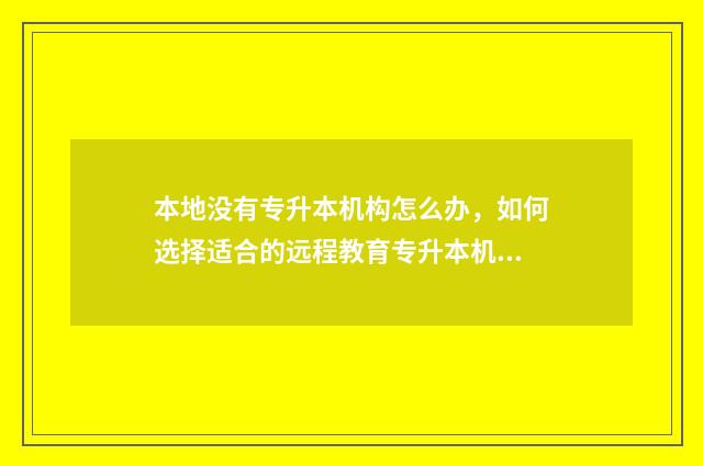 本地没有专升本机构怎么办，如何选择适合的远程教育专升本机构 没有专升本的学校要怎样专升本