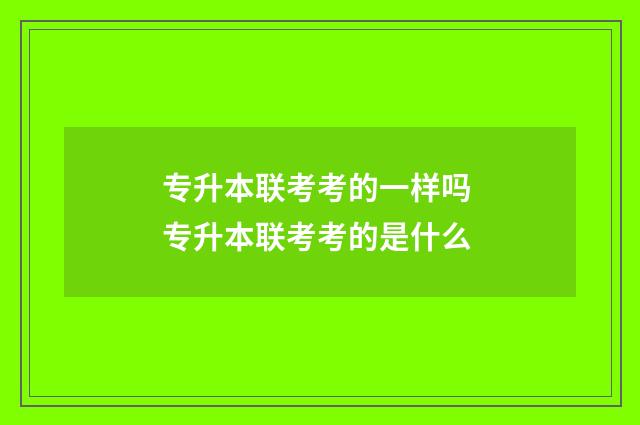 专升本联考考的一样吗 专升本联考考的是什么