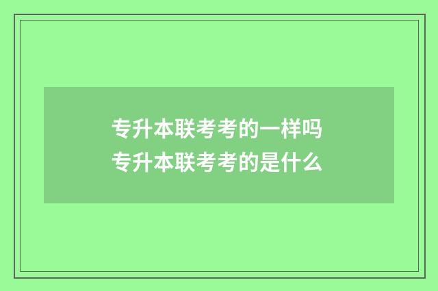 专升本联考考的一样吗 专升本联考考的是什么