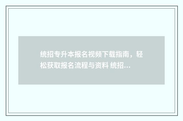 统招专升本报名视频下载指南，轻松获取报名流程与资料 统招专升本报名入口